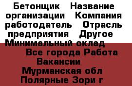 Бетонщик › Название организации ­ Компания-работодатель › Отрасль предприятия ­ Другое › Минимальный оклад ­ 30 000 - Все города Работа » Вакансии   . Мурманская обл.,Полярные Зори г.